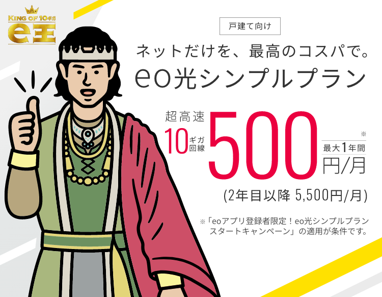 ネットだけを最高のコスパで。eo光シンプルプラン 超高速10ギガ回線最大1年間500円/月 ※「eoアプリ登録者限定！eo光シンプルプランスタートキャンペーン」の適用が条件です。